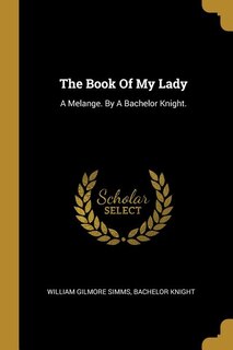 The Book Of My Lady: A Melange. By A Bachelor Knight.