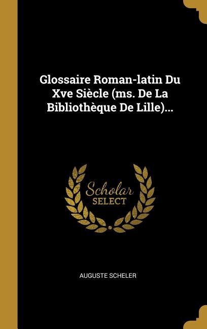Glossaire Roman-latin Du Xve Siècle (ms. De La Bibliothèque De Lille)...