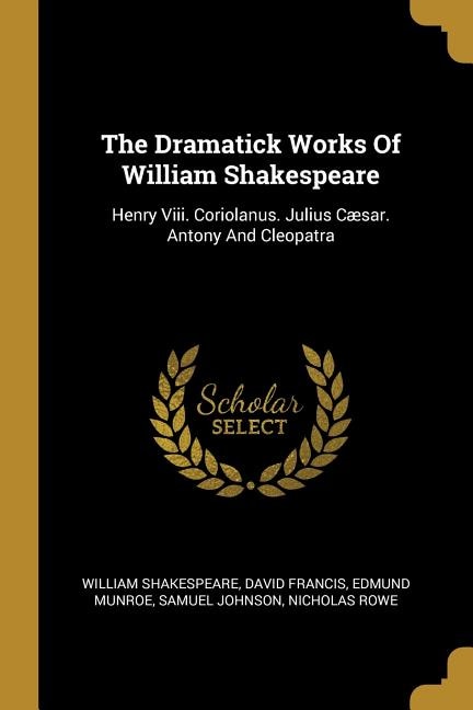 The Dramatick Works Of William Shakespeare: Henry Viii. Coriolanus. Julius Cæsar. Antony And Cleopatra