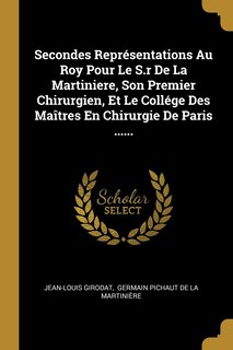 Front cover_Secondes Représentations Au Roy Pour Le S.r De La Martiniere, Son Premier Chirurgien, Et Le Collége Des Maîtres En Chirurgie De Paris ......