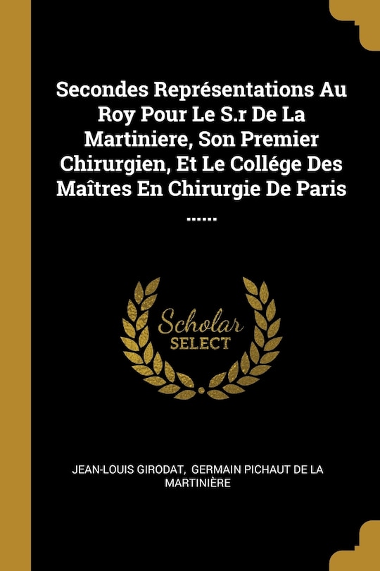 Front cover_Secondes Représentations Au Roy Pour Le S.r De La Martiniere, Son Premier Chirurgien, Et Le Collége Des Maîtres En Chirurgie De Paris ......