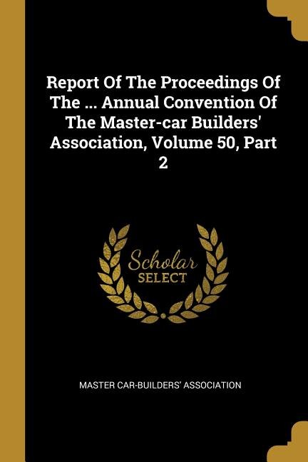 Couverture_Report Of The Proceedings Of The ... Annual Convention Of The Master-car Builders' Association, Volume 50, Part 2