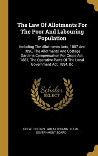 The Law Of Allotments For The Poor And Labouring Population: Including The Allotments Acts, 1887 And 1890, The Allotments And Cottage Gardens Compensation For C