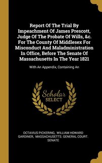 Report Of The Trial By Impeachment Of James Prescott, Judge Of The Probate Of Wills, &c. For The County Of Middlesex For Misconduct And Maladministration In Office, Before The Senate Of Massachusetts In The Year 1821: With An Appendix, Containing An