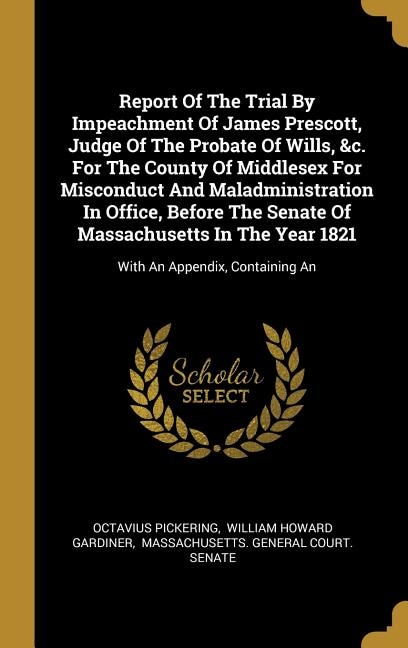 Report Of The Trial By Impeachment Of James Prescott, Judge Of The Probate Of Wills, &c. For The County Of Middlesex For Misconduct And Maladministration In Office, Before The Senate Of Massachusetts In The Year 1821: With An Appendix, Containing An