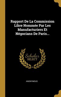 Front cover_Rapport De La Commission Libre Nomm&eacute;e Par Les Manufacturiers Et N&eacute;gocians De Paris...