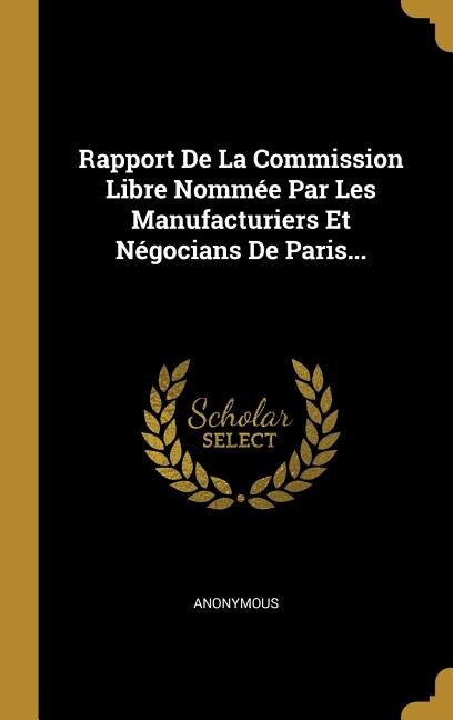 Front cover_Rapport De La Commission Libre Nomm&eacute;e Par Les Manufacturiers Et N&eacute;gocians De Paris...