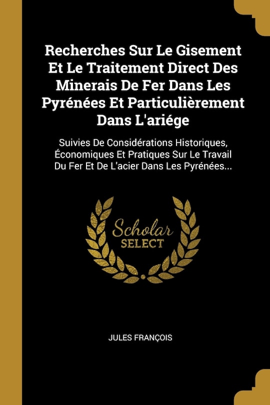 Couverture_Recherches Sur Le Gisement Et Le Traitement Direct Des Minerais De Fer Dans Les Pyrénées Et Particulièrement Dans L'ariége