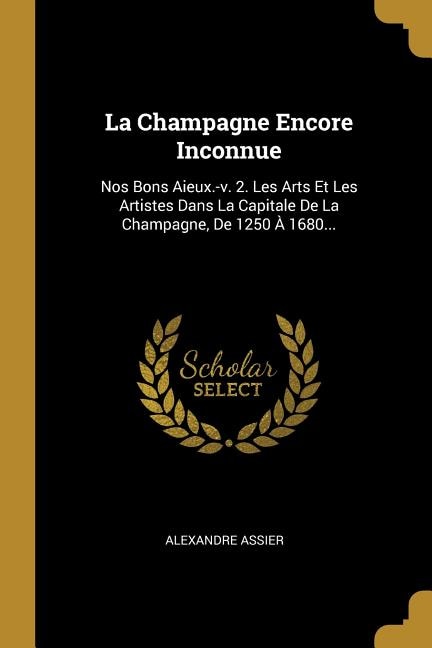 La Champagne Encore Inconnue: Nos Bons Aieux.-v. 2. Les Arts Et Les Artistes Dans La Capitale De La Champagne, De 1250 À 1680...