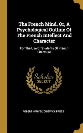 The French Mind, Or, A Psychological Outline Of The French Intellect And Character: For The Use Of Students Of French Literature