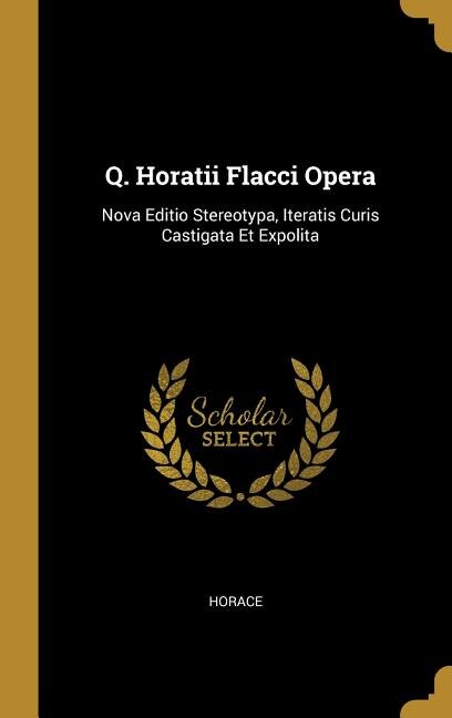 Q. Horatii Flacci Opera: Nova Editio Stereotypa, Iteratis Curis Castigata Et Expolita
