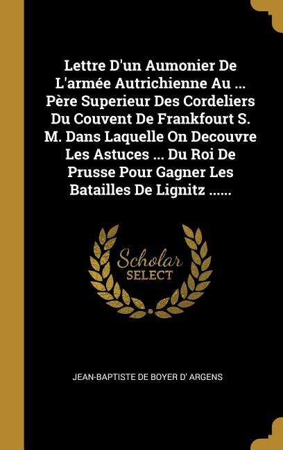 Lettre D'un Aumonier De L'armée Autrichienne Au ... Père Superieur Des Cordeliers Du Couvent De Frankfourt S. M. Dans Laquelle On Decouvre Les Astuces ... Du Roi De Prusse Pour Gagner Les Batailles De Lignitz ......