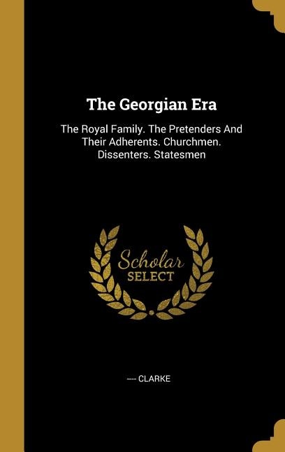 The Georgian Era: The Royal Family. The Pretenders And Their Adherents. Churchmen. Dissenters. Statesmen