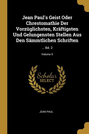 Jean Paul's Geist Oder Chrestomathie Der Vorzüglichsten, Kräftigsten Und Gelungensten Stellen Aus Den Sämmtlichen Schriften: ... Bd. 2; Volume 5