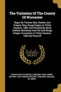 The Visitation Of The County Of Worcester: Begun By Thomas May, Chester, And Gregory King, Rouge Dragon, In Trinity Vacacon, 1682, And Finishe