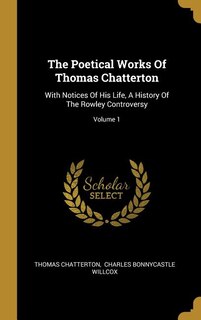 The Poetical Works Of Thomas Chatterton: With Notices Of His Life, A History Of The Rowley Controversy; Volume 1