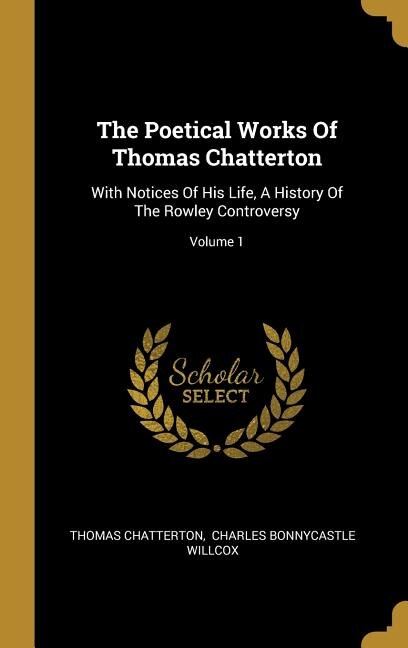 The Poetical Works Of Thomas Chatterton: With Notices Of His Life, A History Of The Rowley Controversy; Volume 1