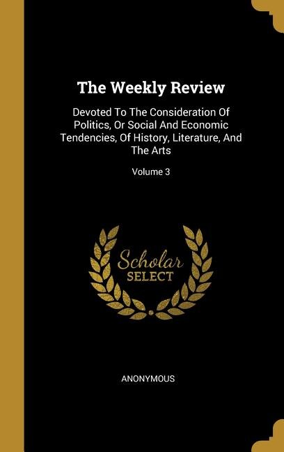 The Weekly Review: Devoted To The Consideration Of Politics, Or Social And Economic Tendencies, Of History, Literature