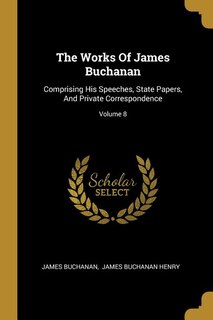 The Works Of James Buchanan: Comprising His Speeches, State Papers, And Private Correspondence; Volume 8