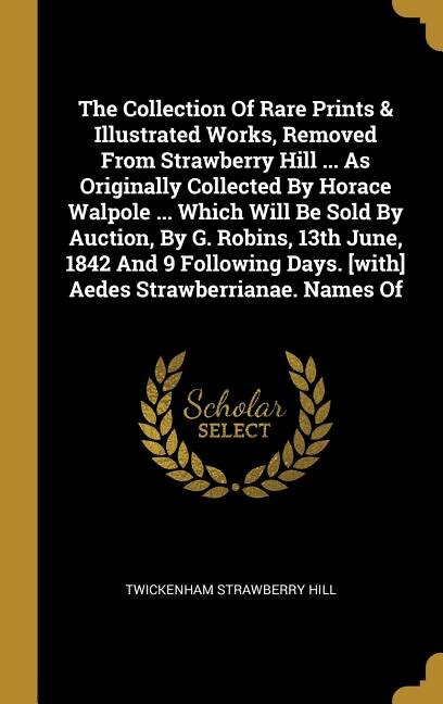 Couverture_The Collection Of Rare Prints & Illustrated Works, Removed From Strawberry Hill ... As Originally Collected By Horace Walpole ... Which Will Be Sold By Auction, By G. Robins, 13th June, 1842 And 9 Following Days. [with] Aedes Strawberrianae. Names Of