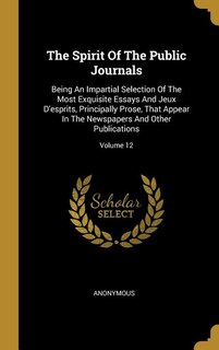 The Spirit Of The Public Journals: Being An Impartial Selection Of The Most Exquisite Essays And Jeux D'esprits, Principally Prose, Th