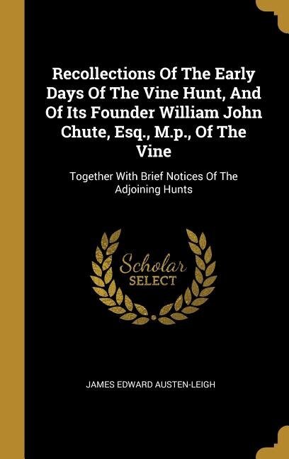 Recollections Of The Early Days Of The Vine Hunt, And Of Its Founder William John Chute, Esq., M.p., Of The Vine: Together With Brief Notices Of The Adjoining Hunts
