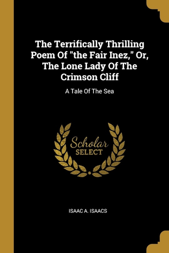 The Terrifically Thrilling Poem Of the Fair Inez, Or, The Lone Lady Of The Crimson Cliff: A Tale Of The Sea