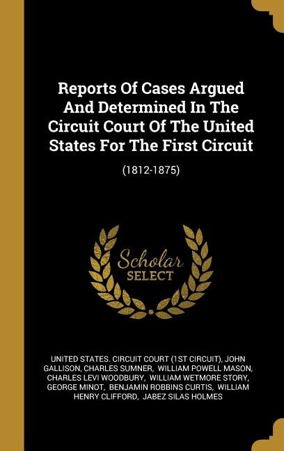 Reports Of Cases Argued And Determined In The Circuit Court Of The United States For The First Circuit: (1812-1875)