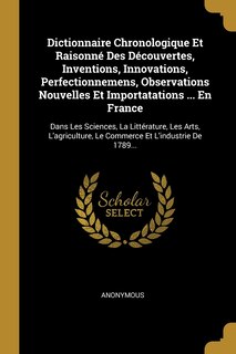 Dictionnaire Chronologique Et Raisonné Des Découvertes, Inventions, Innovations, Perfectionnemens, Observations Nouvelles Et Importatations ... En France: Dans Les Sciences, La Littérature, Les Arts, L'agriculture, Le Commerce Et L'industrie De 1789...