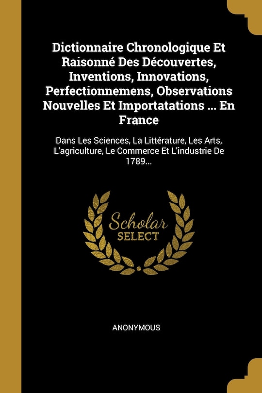 Dictionnaire Chronologique Et Raisonné Des Découvertes, Inventions, Innovations, Perfectionnemens, Observations Nouvelles Et Importatations ... En France: Dans Les Sciences, La Littérature, Les Arts, L'agriculture, Le Commerce Et L'industrie De 1789...