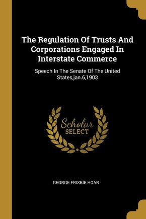 The Regulation Of Trusts And Corporations Engaged In Interstate Commerce: Speech In The Senate Of The United States,jan.6,1903