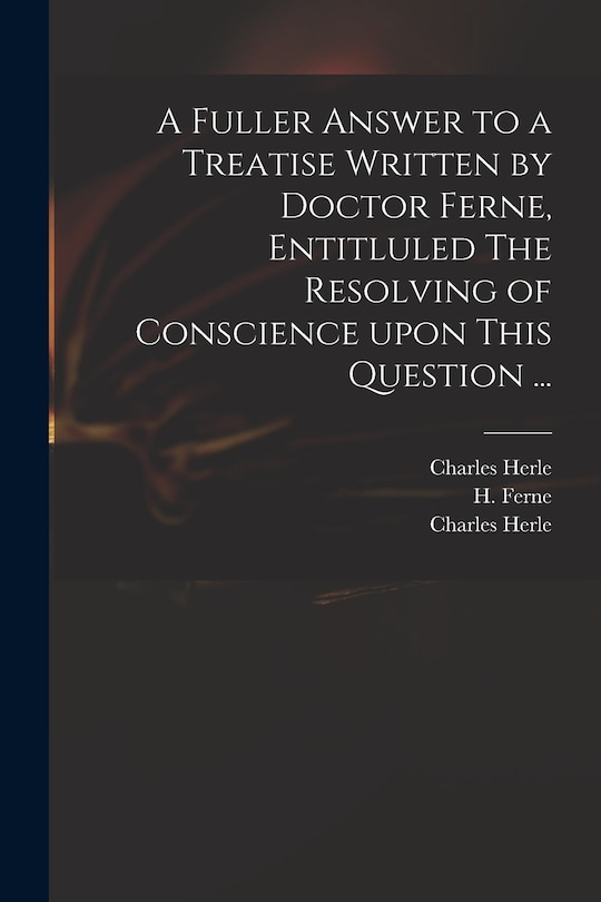 Couverture_A Fuller Answer to a Treatise Written by Doctor Ferne, Entitluled The Resolving of Conscience Upon This Question ...