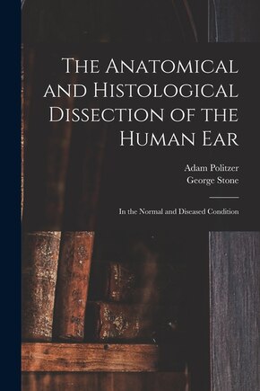 The Anatomical and Histological Dissection of the Human Ear: in the Normal and Diseased Condition