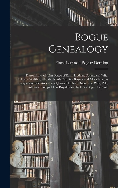 Front cover_Bogue Genealogy; Descendants of John Bogue of East Haddam, Conn., and Wife, Rebecca Walkley; Also the North Carolina Bogues and Miscellaneous Bogue Records; Ancestors of James Hubbard Bogue and Wife, Polly Adelaide Phillips Their Royal Lines, by Flora...