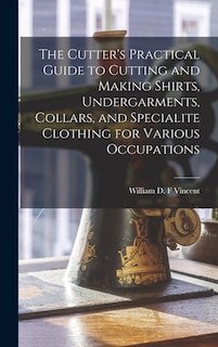 Front cover_The Cutter's Practical Guide to Cutting and Making Shirts, Undergarments, Collars, and Specialite Clothing for Various Occupations