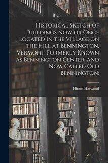 Front cover_Historical Sketch of Buildings Now or Once Located in the Village on the Hill at Bennington, Vermont, Formerly Known as Bennington Center, and Now Called Old Bennington;