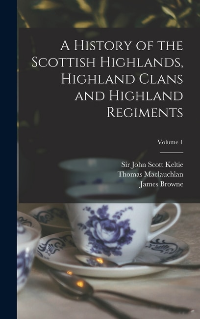Couverture_A History of the Scottish Highlands, Highland Clans and Highland Regiments; Volume 1