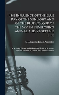 Couverture_The Influence of the Blue Ray of the Sunlight and of the Blue Colour of the Sky, in Developing Animal and Vegetable Life; in Arresting Disease, and in Restoring Health in Acute and Chronic Disorders to Human and Domestic Animals