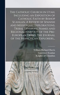 Couverture_The Catholic Church in Utah, Including an Exposition of Catholic Faith by Bishop Scanlan. A Review of Spanish and Missionary Explorations. Tribal Divisions, Names and Regional Habitats of the Pre-European Tribes. The Journal of the Franciscan Explorers...