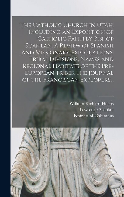 Couverture_The Catholic Church in Utah, Including an Exposition of Catholic Faith by Bishop Scanlan. A Review of Spanish and Missionary Explorations. Tribal Divisions, Names and Regional Habitats of the Pre-European Tribes. The Journal of the Franciscan Explorers...