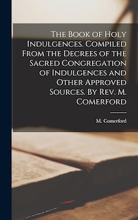 Couverture_The Book of Holy Indulgences. Compiled From the Decrees of the Sacred Congregation of Indulgences and Other Approved Sources. By Rev. M. Comerford