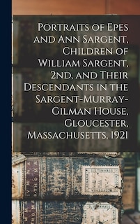 Front cover_Portraits of Epes and Ann Sargent, Children of William Sargent, 2nd, and Their Descendants in the Sargent-Murray-Gilman House, Gloucester, Massachusetts, 1921