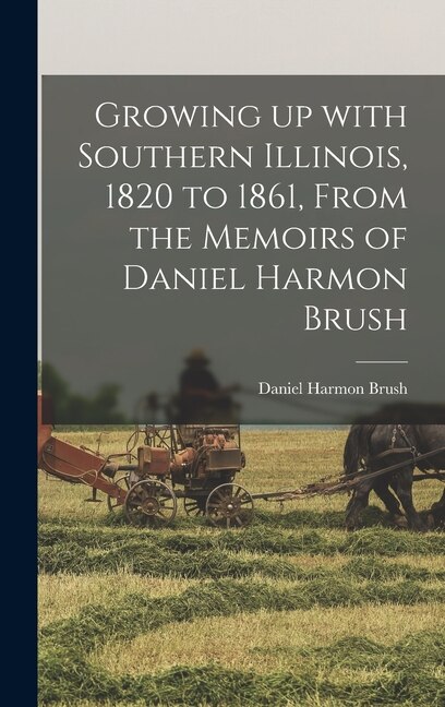 Couverture_Growing up With Southern Illinois, 1820 to 1861, From the Memoirs of Daniel Harmon Brush