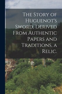 Front cover_The Story of Huguenot's Sword, Derived From Authentic Papers and Traditions, a Relic.