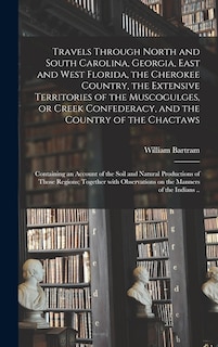 Front cover_Travels Through North and South Carolina, Georgia, East and West Florida, the Cherokee Country, the Extensive Territories of the Muscogulges, or Creek Confederacy, and the Country of the Chactaws; Containing an Account of the Soil and Natural...