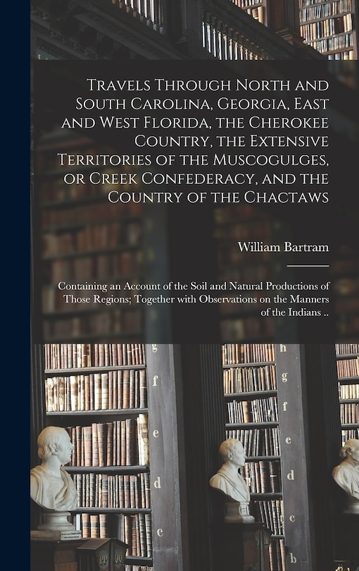 Front cover_Travels Through North and South Carolina, Georgia, East and West Florida, the Cherokee Country, the Extensive Territories of the Muscogulges, or Creek Confederacy, and the Country of the Chactaws; Containing an Account of the Soil and Natural...