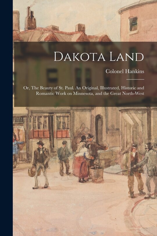 Front cover_Dakota Land; or, The Beauty of St. Paul. An Original, Illustrated, Historic and Romantic Work on Minnesota, and the Great North-west