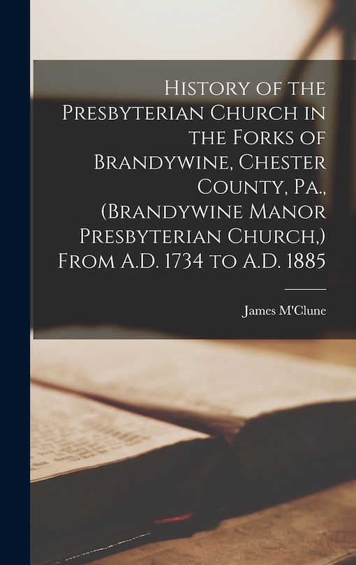Front cover_History of the Presbyterian Church in the Forks of Brandywine, Chester County, Pa., (Brandywine Manor Presbyterian Church, ) From A.D. 1734 to A.D. 1885