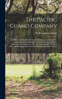 Couverture_The Pacific Guano Company; Its History; Its Products and Trade; Its Relation to Agriculture. Exhausted Guano Islands of the Pacific Ocean; Howland's Island, Chiacha Islands, Etc., Etc. The Swan Islands. The Marl Beds and Phosphate Rock of South...