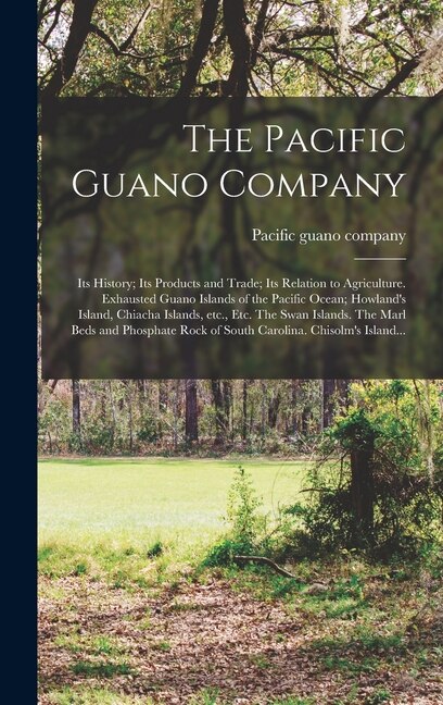Couverture_The Pacific Guano Company; Its History; Its Products and Trade; Its Relation to Agriculture. Exhausted Guano Islands of the Pacific Ocean; Howland's Island, Chiacha Islands, Etc., Etc. The Swan Islands. The Marl Beds and Phosphate Rock of South...